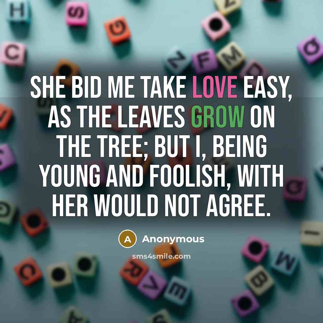 “She bid me take love easy, as the leaves grow on the tree; But I, being young and foolish, with her would not agree.” quote by Anonymous