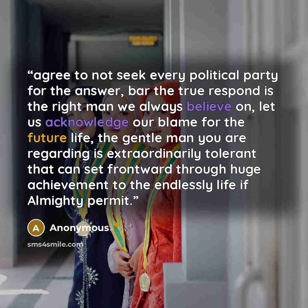 “agree to not seek every political party for the answer, bar the true respond is the right man we always believe on, let us acknowledge our blame for the future life, the gentle man you are regarding is extraordinarily tolerant that can set frontward through huge achievement to the endlessly life…” quote by Anonymous