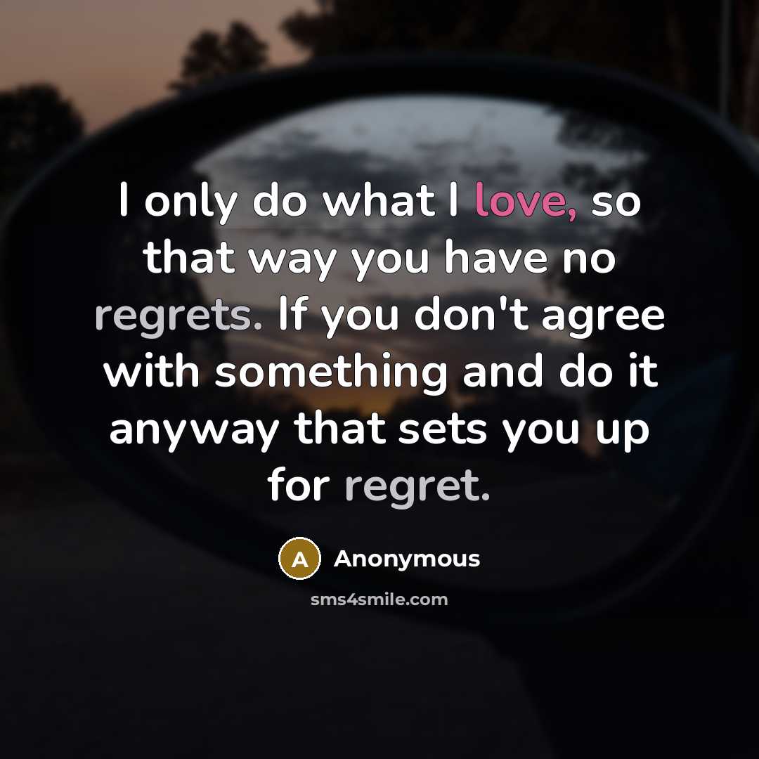 “I only do what I love, so that way you have no regrets. If you don't agree with something and do it anyway that sets you up for regret.” quote by Anonymous