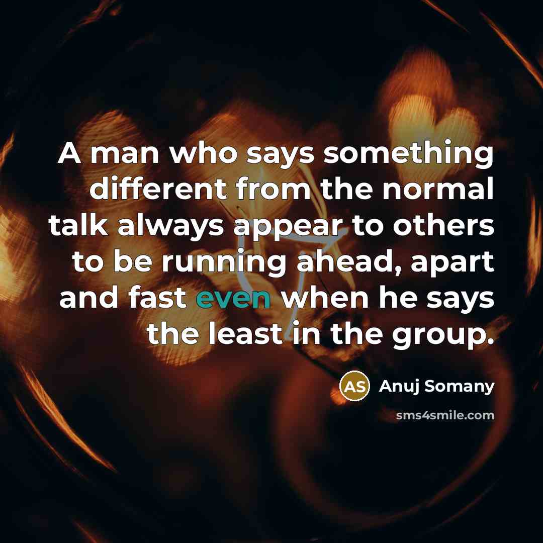 “A man who says something different from the normal talk always appear to others to be running ahead, apart and fast even when he says the least in the group.” quote by Anuj Somany