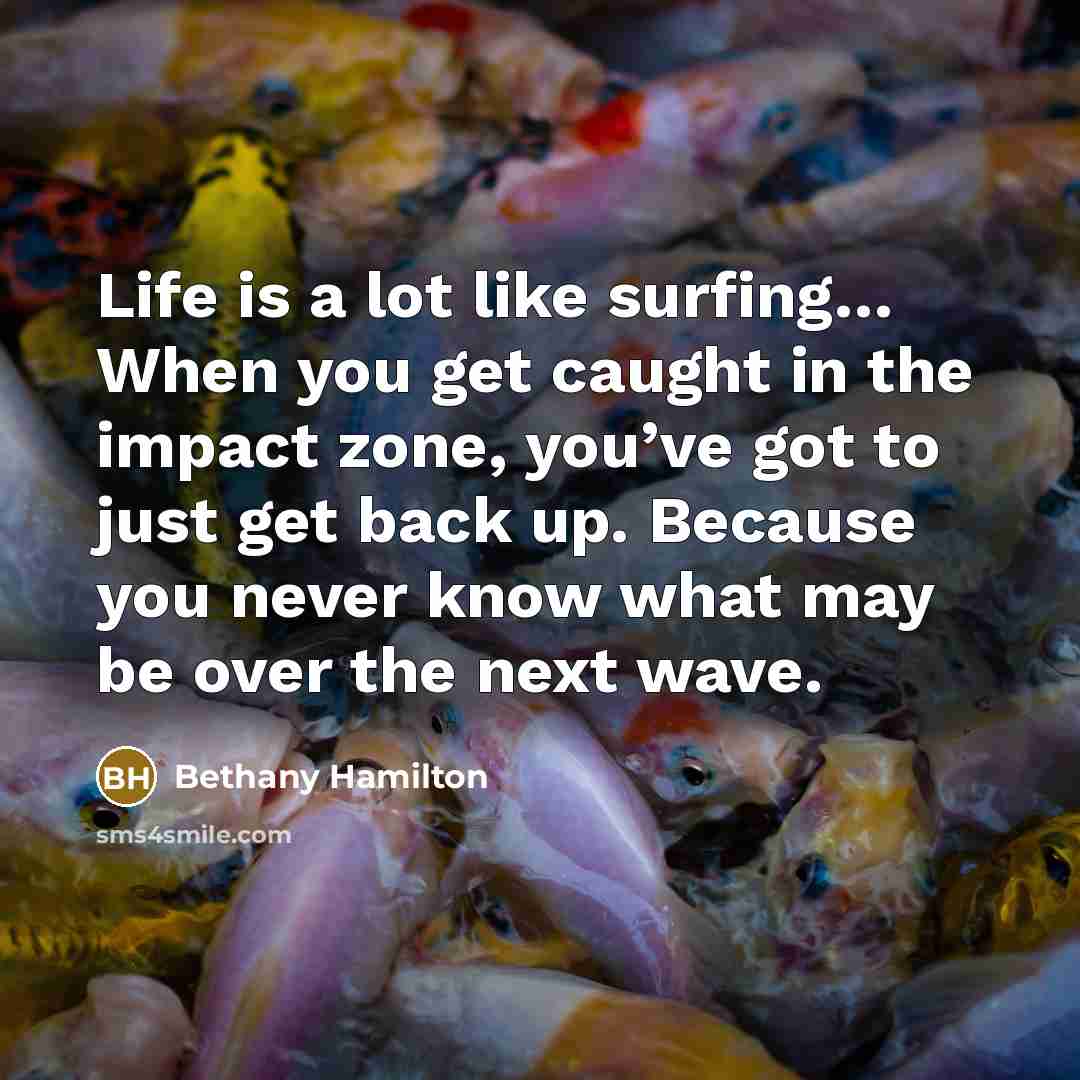 “Life is a lot like surfing… When you get caught in the impact zone, you’ve got to just get back up. Because you never know what may be over the next wave.” quote by Bethany Hamilton