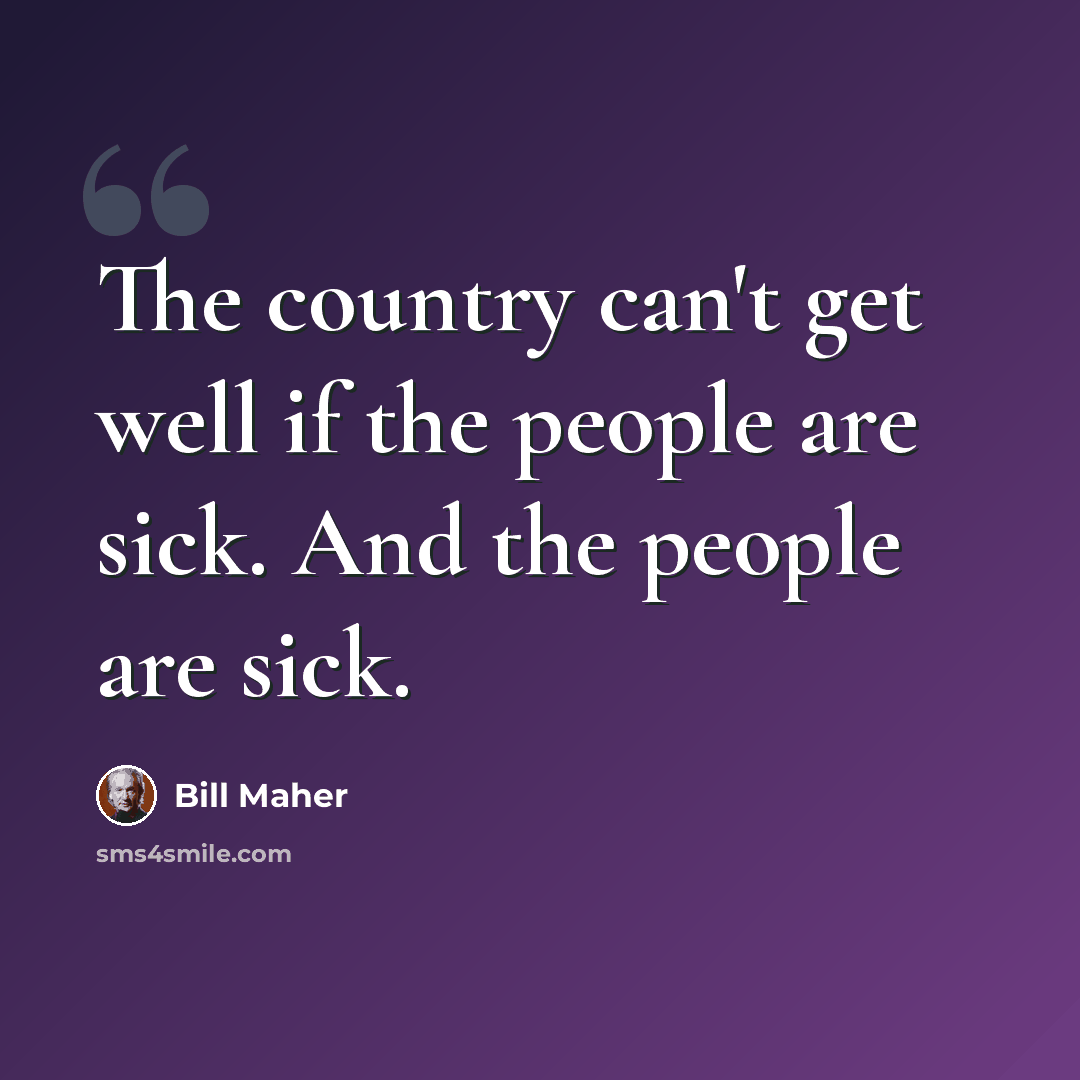 “The country can't get well if the people are sick. And the people are sick.” quote by Bill Maher