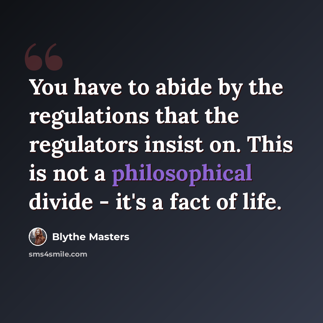 “You have to abide by the regulations that the regulators insist on. This is not a philosophical divide - it's a fact of life.” quote by Blythe Masters