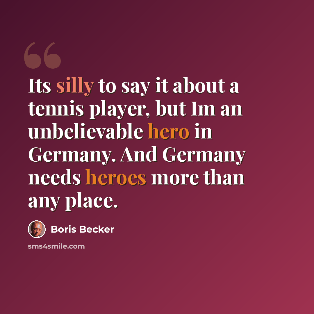 “Its silly to say it about a tennis player, but Im an unbelievable hero in Germany. And Germany needs heroes more than any place.” quote by Boris Becker
