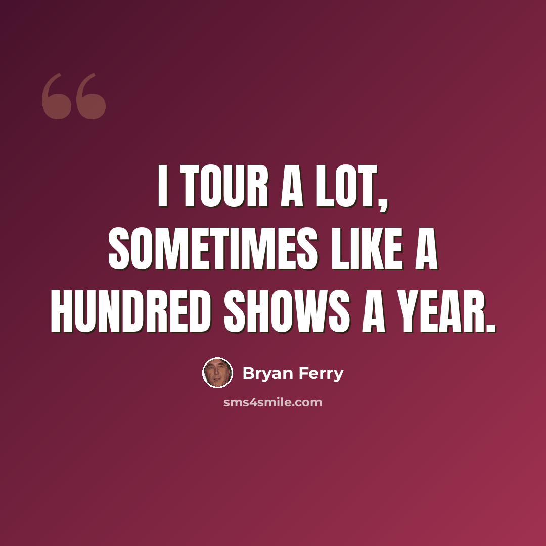 “I tour a lot, sometimes like a hundred shows a year.” quote by Bryan Ferry