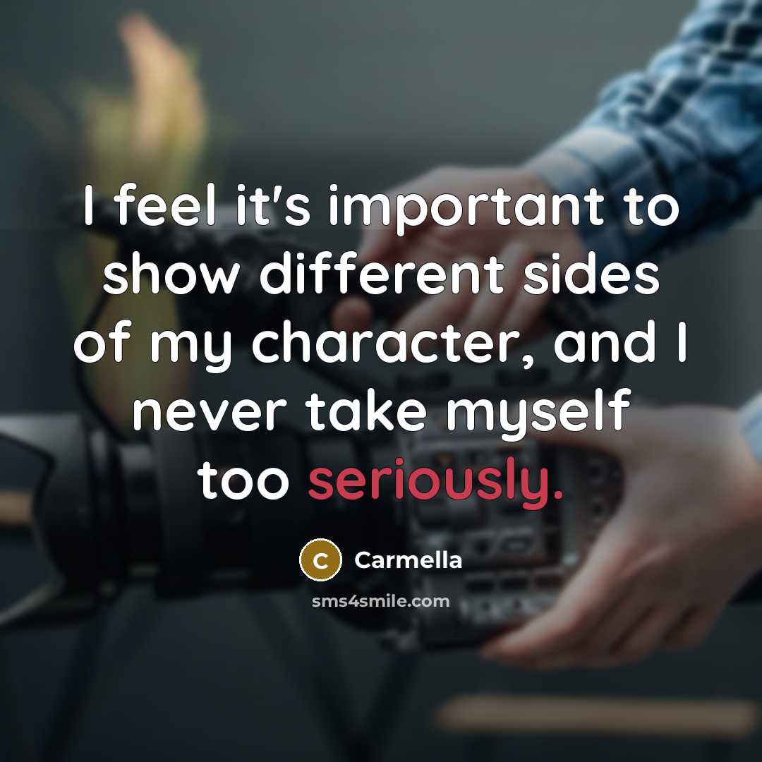 “I feel it's important to show different sides of my character, and I never take myself too seriously.” quote by Carmella