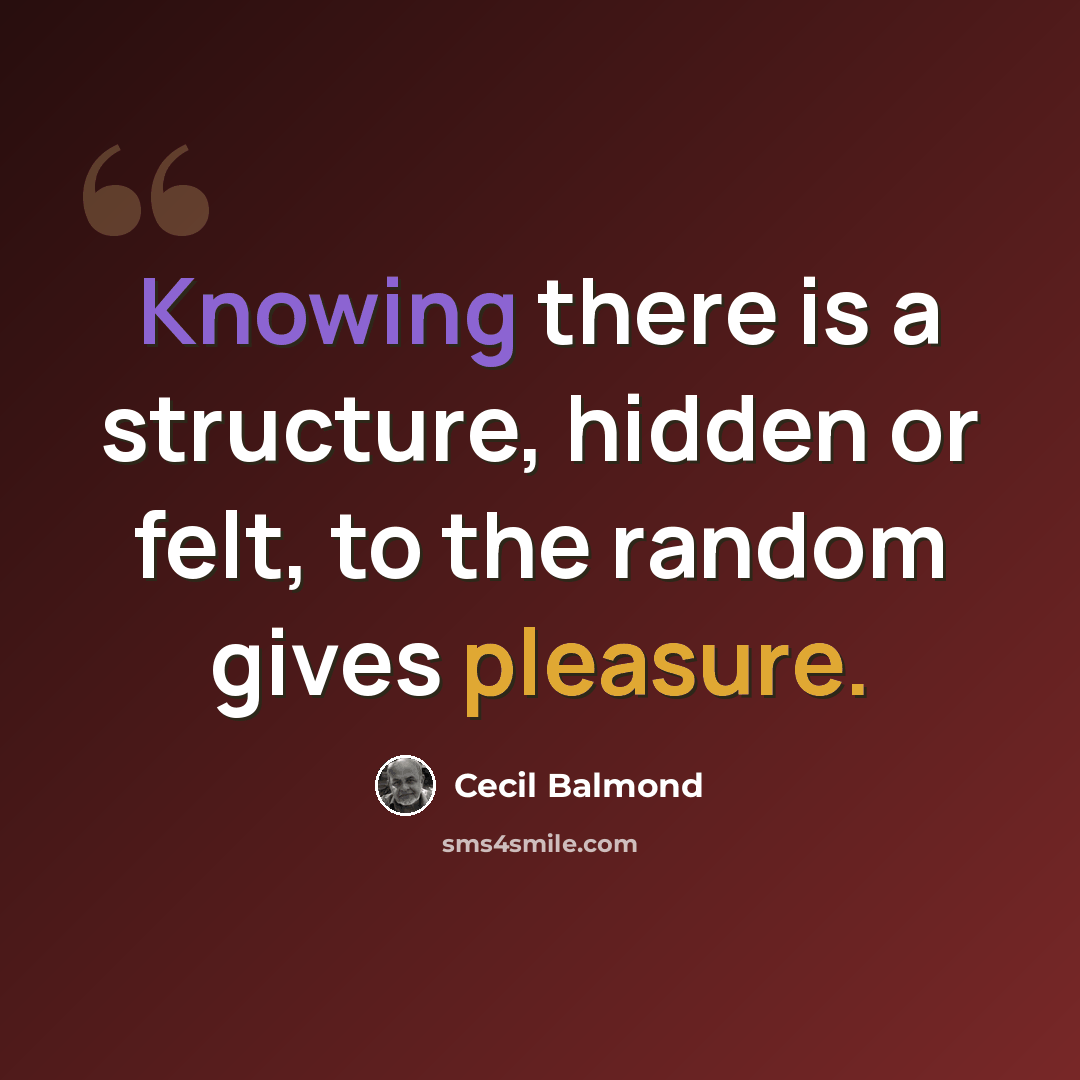 “Knowing there is a structure, hidden or felt, to the random gives pleasure.” quote by Cecil Balmond