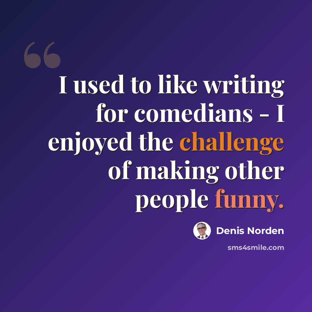 “I used to like writing for comedians - I enjoyed the challenge of making other people funny.” quote by Denis Norden