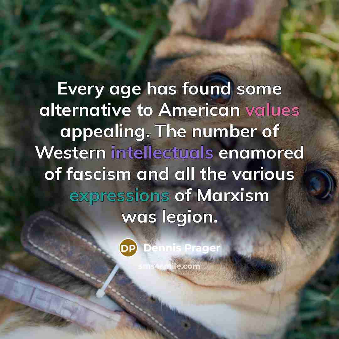 “Every age has found some alternative to American values appealing. The number of Western intellectuals enamored of fascism and all the various expressions of Marxism was legion.” quote by Dennis Prager