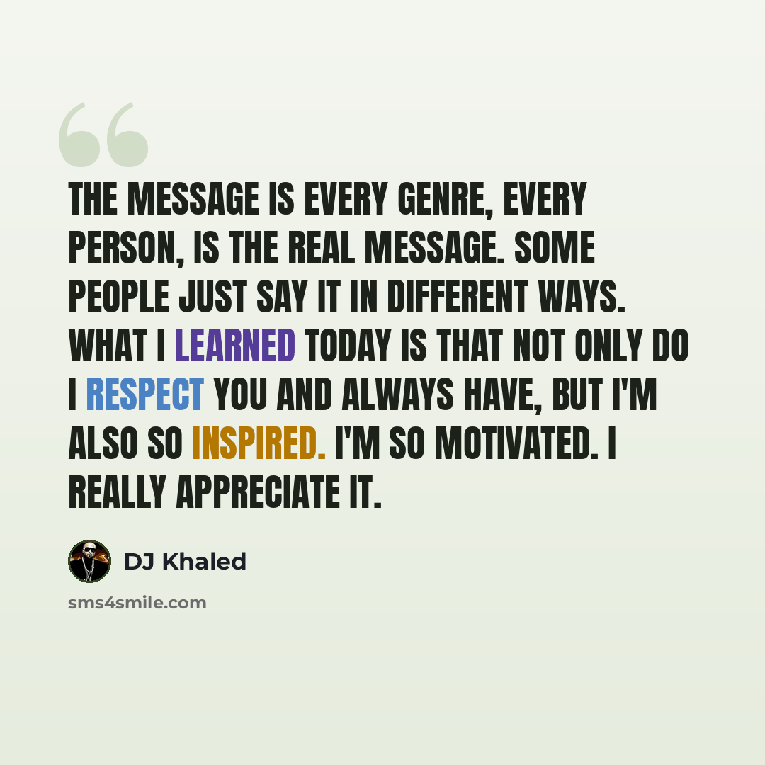 “The message is every genre, every person, is the real message. Some people just say it in different ways. What I learned today is that not only do I respect you and always have, but I'm also so inspired. I'm so motivated. I really appreciate it.” quote by DJ Khaled