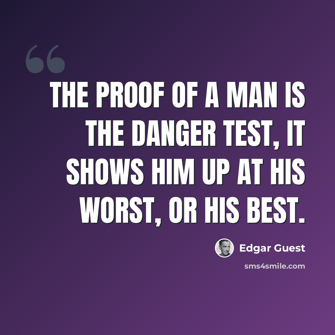 “The proof of a man is the danger test, It shows him up at his worst, or his best.” quote by Edgar Guest