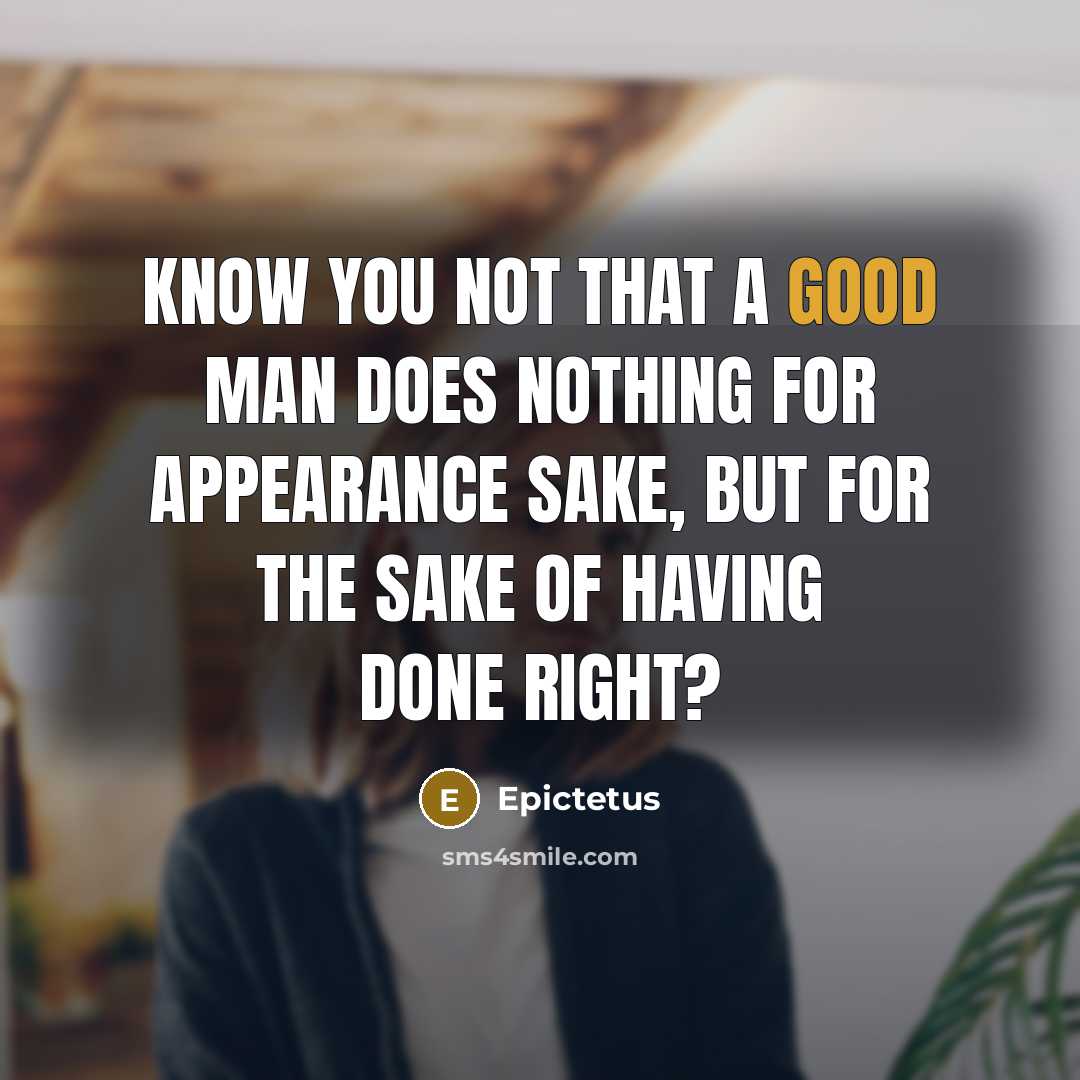 “Know you not that a good man does nothing for appearance sake, but for the sake of having done right?” quote by Epictetus