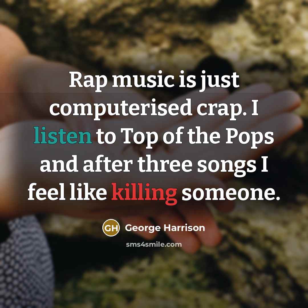 “Rap music is just computerised crap. I listen to Top of the Pops and after three songs I feel like killing someone.” quote by George Harrison