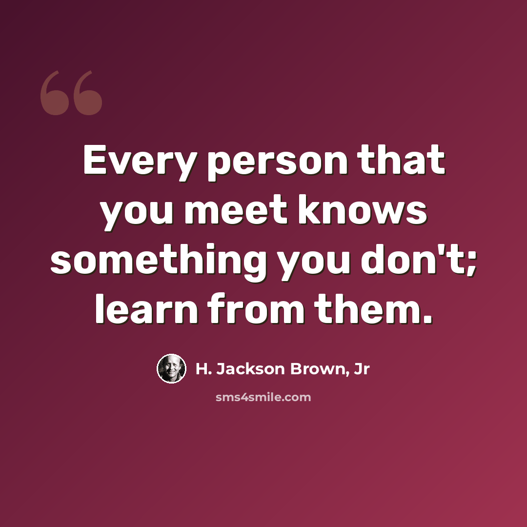 “Every person that you meet knows something you don't; learn from them.” quote by H. Jackson Brown, Jr