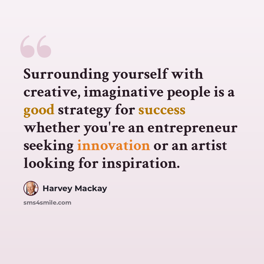 “Surrounding yourself with creative, imaginative people is a good strategy for success whether you're an entrepreneur seeking innovation or an artist looking for inspiration.” quote by Harvey Mackay