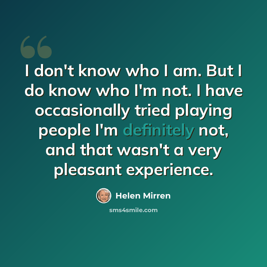 “I don't know who I am. But I do know who I'm not. I have occasionally tried playing people I'm definitely not, and that wasn't a very pleasant experience.” quote by Helen Mirren