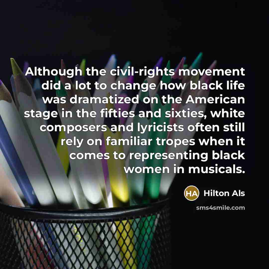 “Although the civil-rights movement did a lot to change how black life was dramatized on the American stage in the fifties and sixties, white composers and lyricists often still rely on familiar tropes when it comes to representing black women in musicals.” quote by Hilton Als