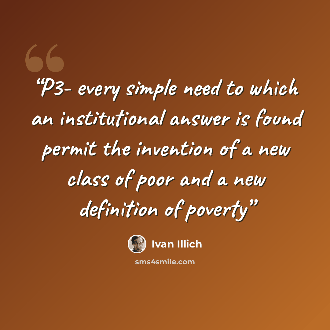 “P3- every simple need to which an institutional answer is found permit the invention of a new class of poor and a new definition of poverty” quote by Ivan Illich