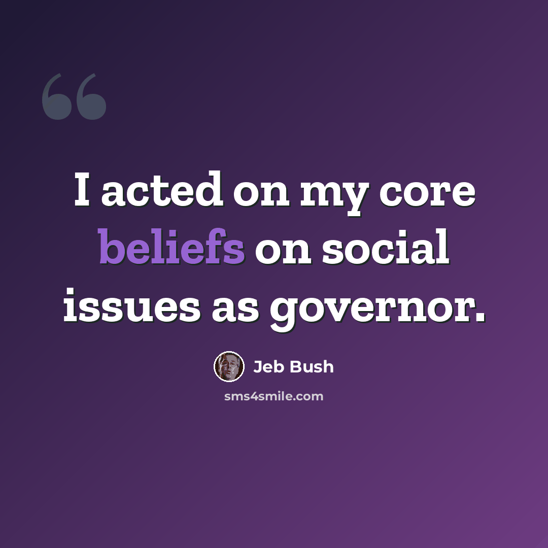 “I acted on my core beliefs on social issues as governor.” quote by Jeb Bush