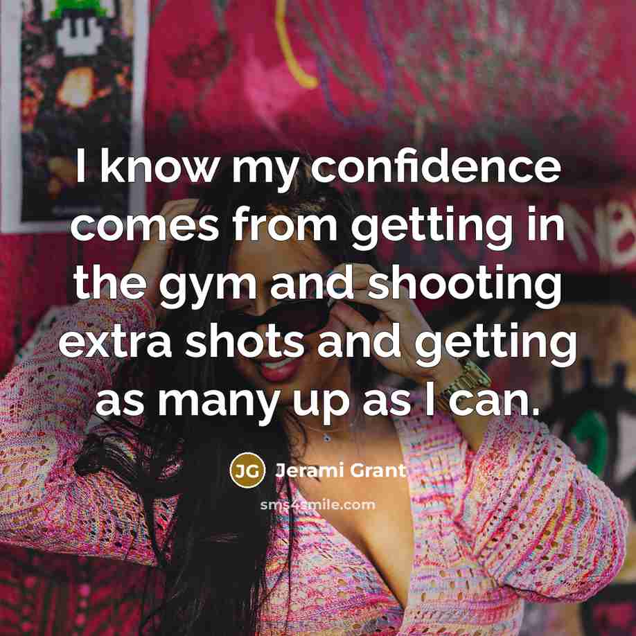 “I know my confidence comes from getting in the gym and shooting extra shots and getting as many up as I can.” quote by Jerami Grant