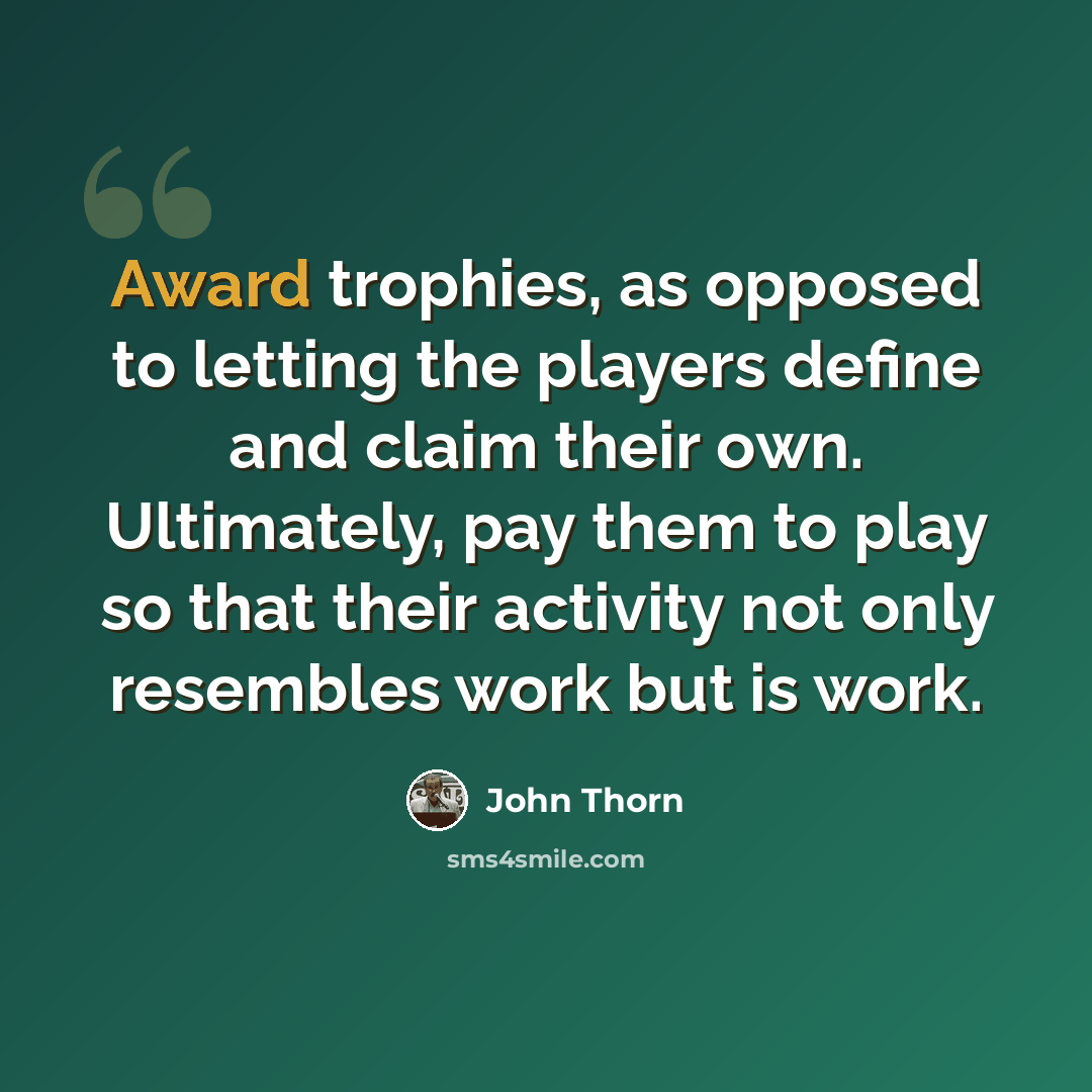 “Award trophies, as opposed to letting the players define and claim their own. Ultimately, pay them to play so that their activity not only resembles work but is work.” quote by John Thorn