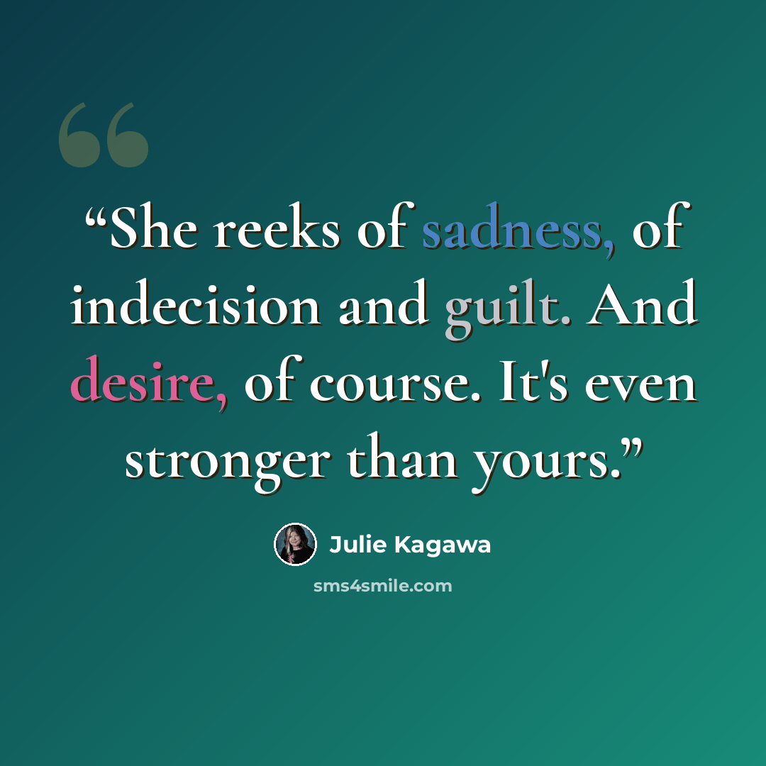 “She reeks of sadness, of indecision and guilt. And desire, of course. It's even stronger than yours.” quote by Julie Kagawa