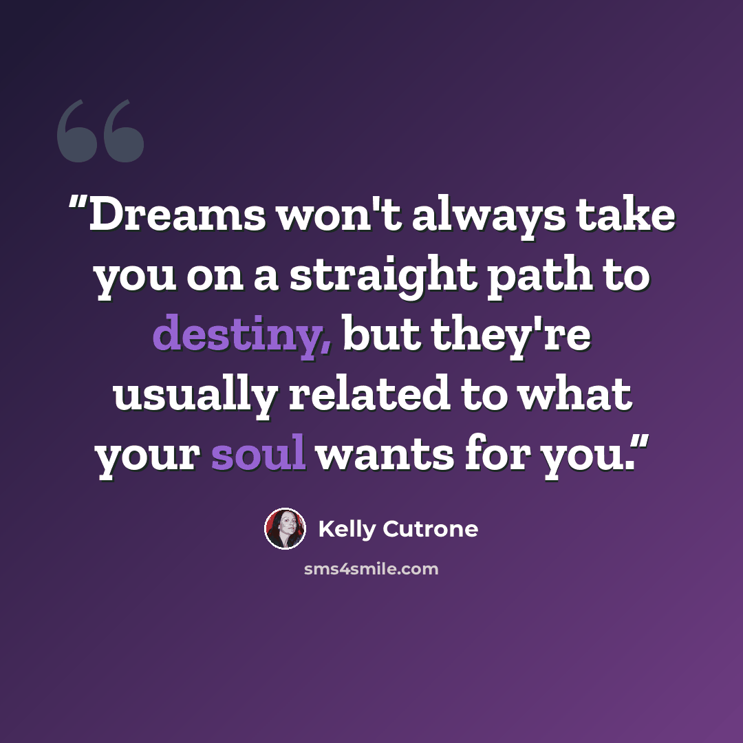 “Dreams won't always take you on a straight path to destiny, but they're usually related to what your soul wants for you.” quote by Kelly Cutrone