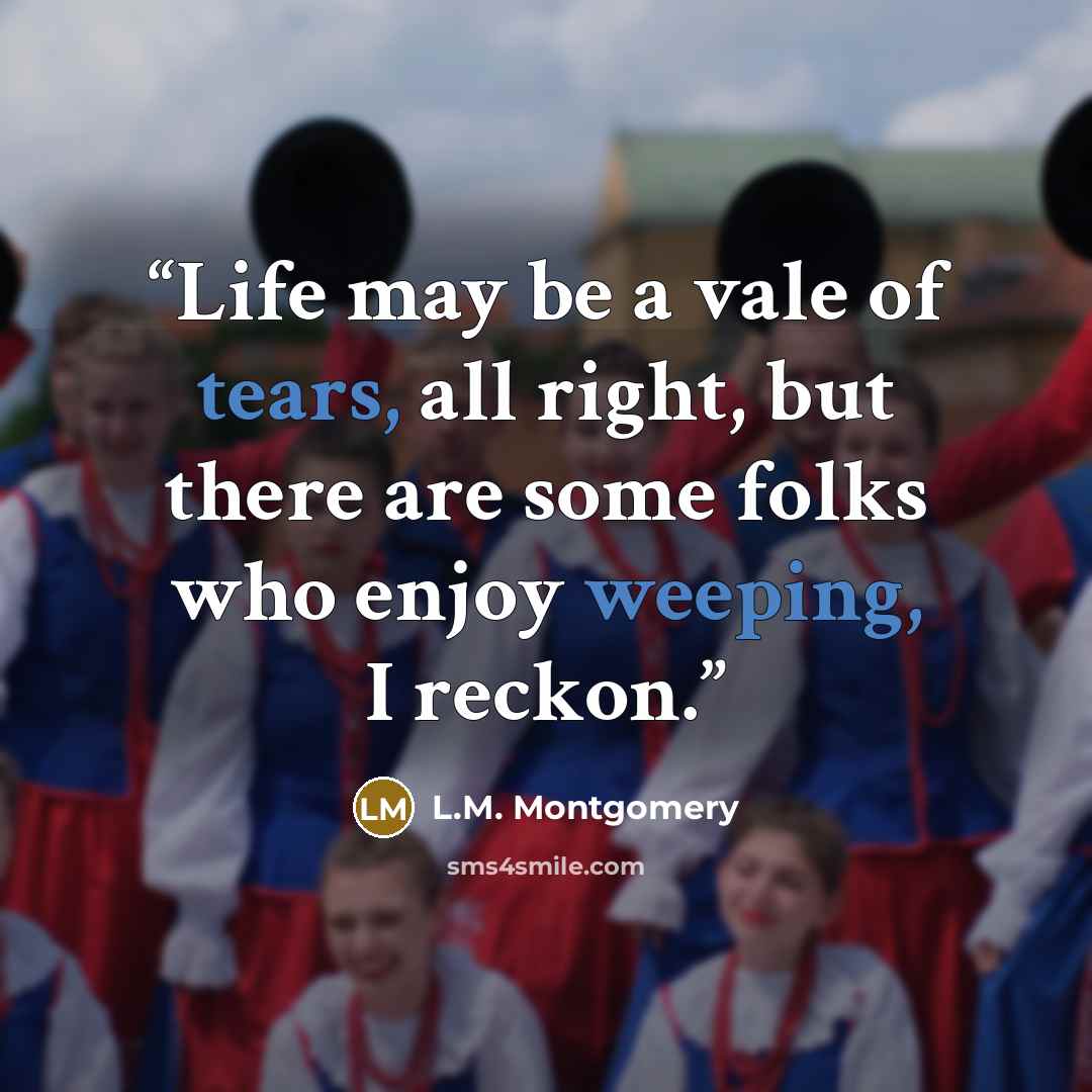“Life may be a vale of tears, all right, but there are some folks who enjoy weeping, I reckon.” quote by L.M. Montgomery