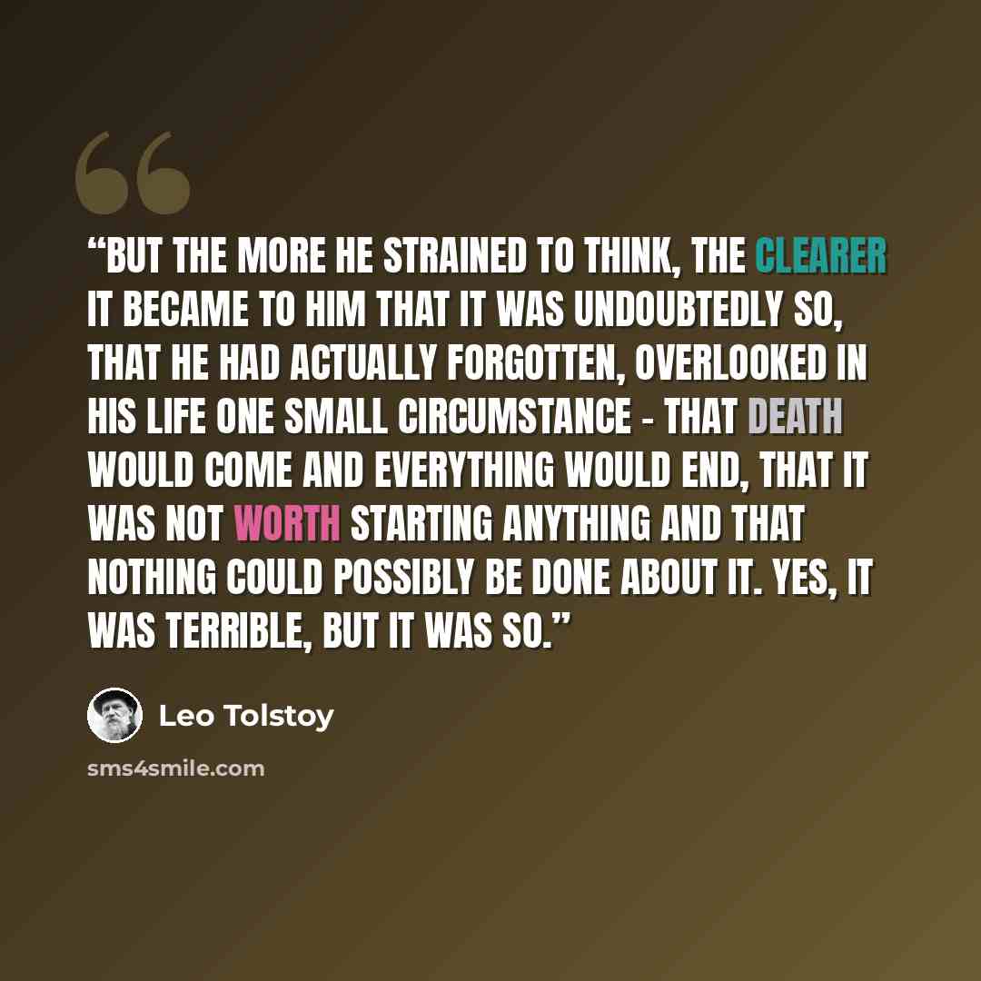 “But the more he strained to think, the clearer it became to him that it was undoubtedly so, that he had actually forgotten, overlooked in his life one small circumstance - that death would come and everything would end, that it was not worth starting anything and that nothing could possibly be…” quote by Leo Tolstoy