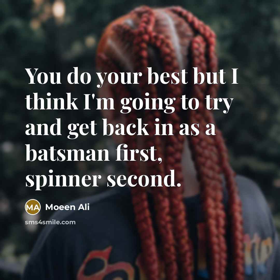 “You do your best but I think I'm going to try and get back in as a batsman first, spinner second.” quote by Moeen Ali