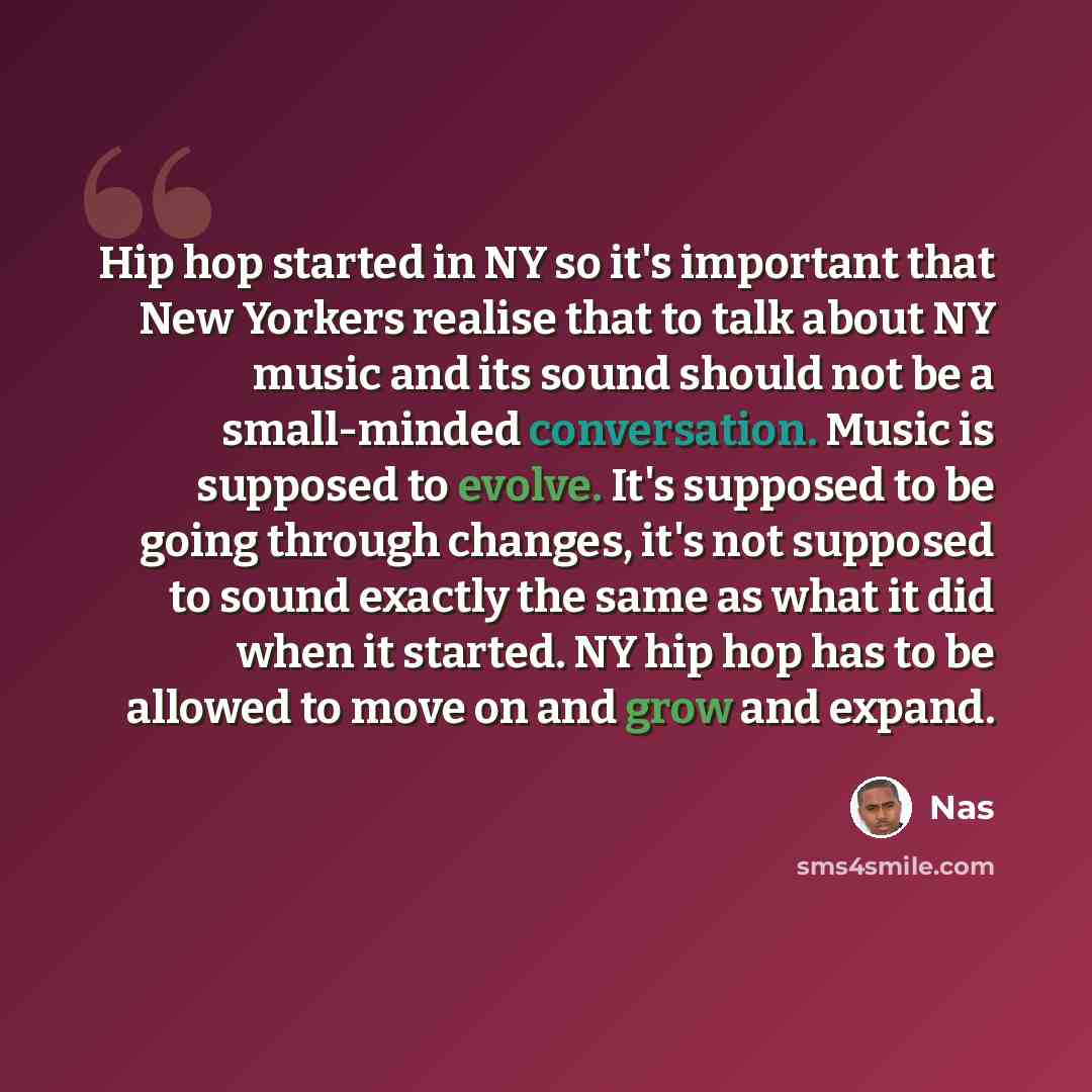 “Hip hop started in NY so it's important that New Yorkers realise that to talk about NY music and its sound should not be a small-minded conversation. Music is supposed to evolve. It's supposed to be going through changes, it's not supposed to sound exactly the same as what it did when it started…” quote by Nas