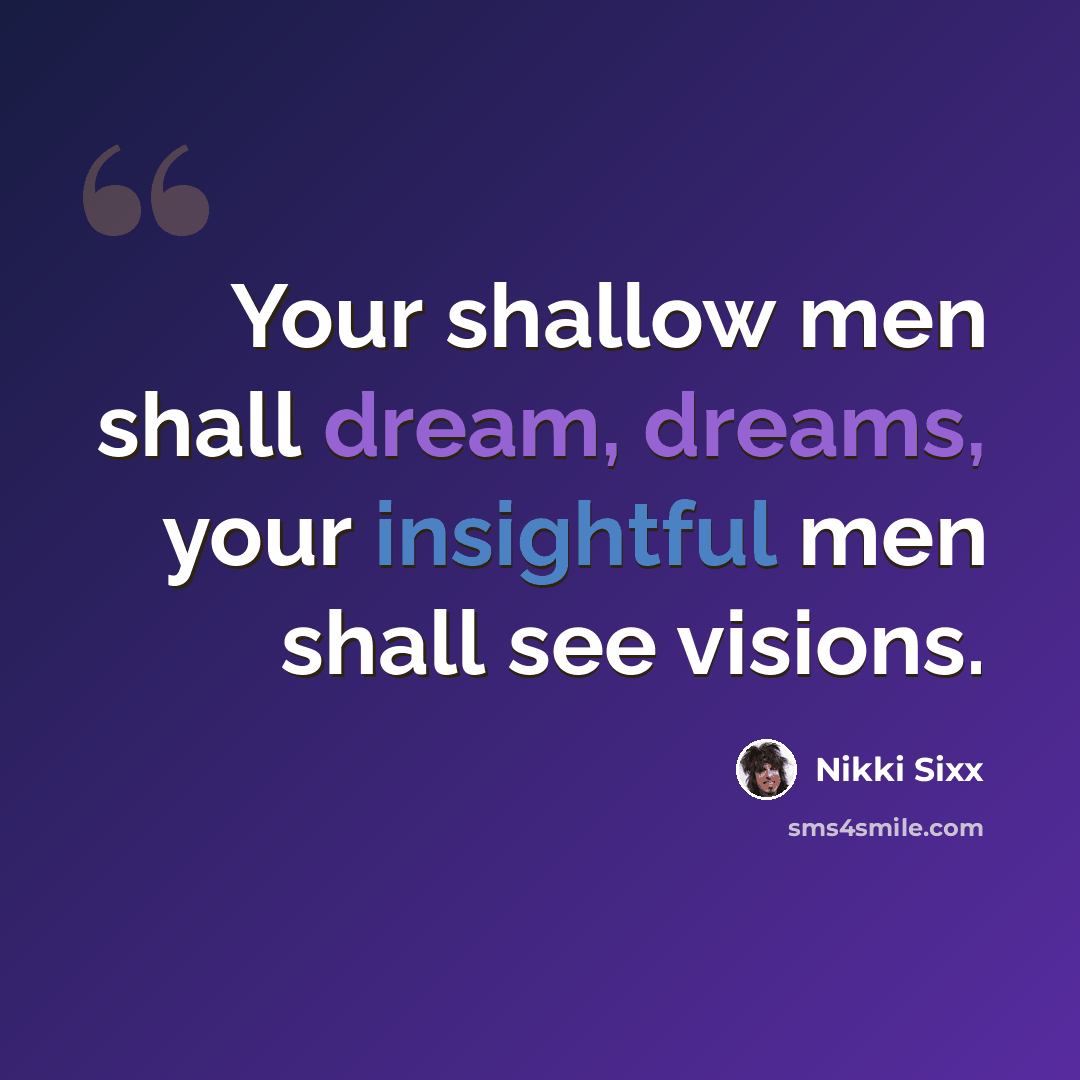 “Your shallow men shall dream, dreams, your insightful men shall see visions.” quote by Nikki Sixx