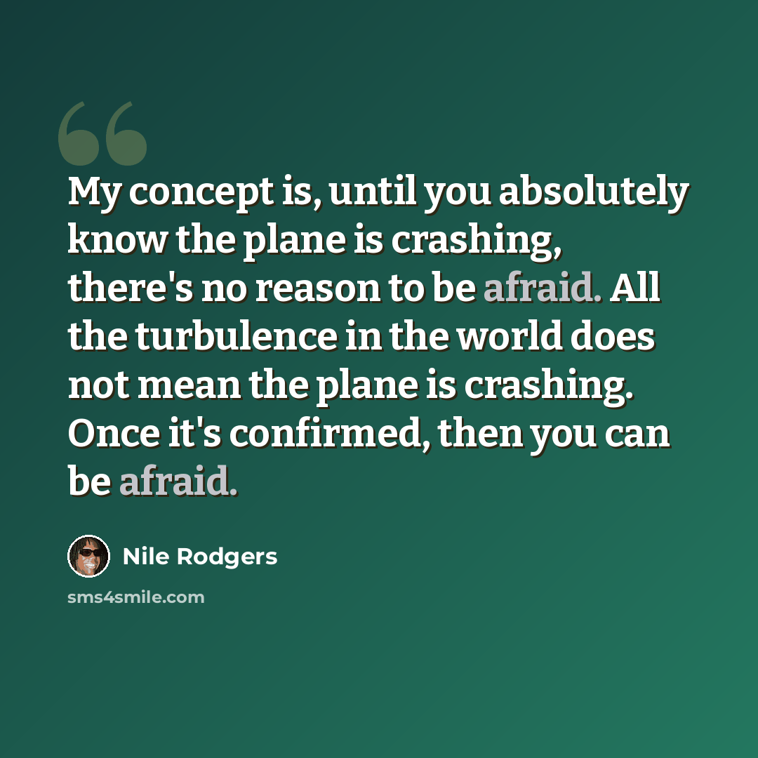 “My concept is, until you absolutely know the plane is crashing, there's no reason to be afraid. All the turbulence in the world does not mean the plane is crashing. Once it's confirmed, then you can be afraid.” quote by Nile Rodgers