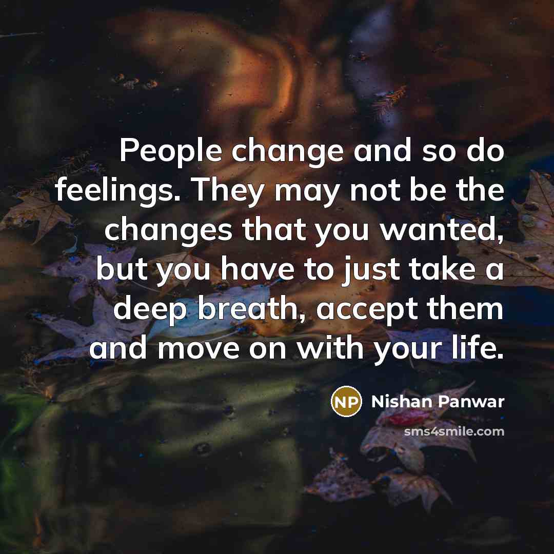 “People change and so do feelings. They may not be the changes that you wanted, but you have to just take a deep breath, accept them and move on with your life.” quote by Nishan Panwar