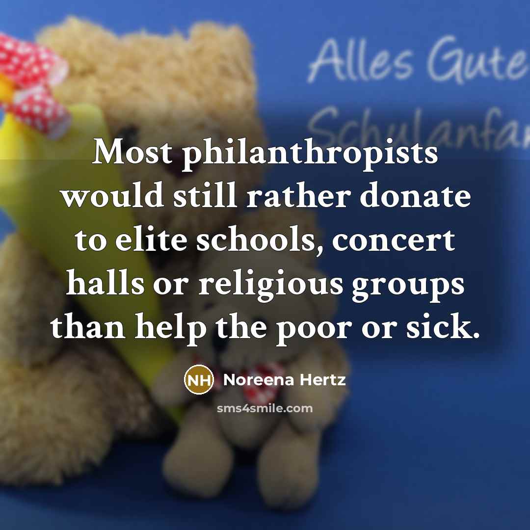 “Most philanthropists would still rather donate to elite schools, concert halls or religious groups than help the poor or sick.” quote by Noreena Hertz