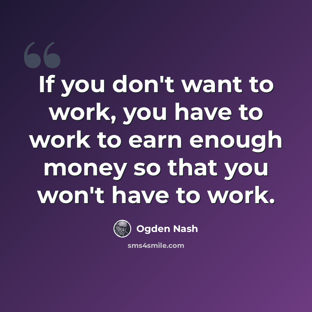 “If you don't want to work, you have to work to earn enough money so that you won't have to work.” quote by Ogden Nash