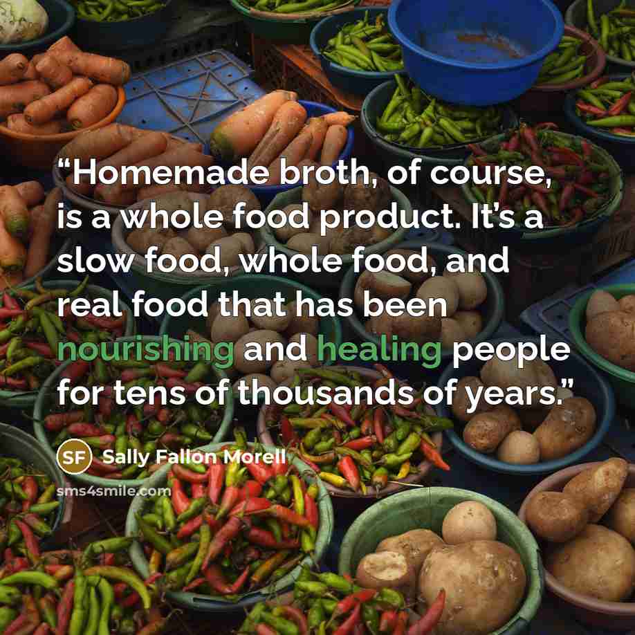 “Homemade broth, of course, is a whole food product. It’s a slow food, whole food, and real food that has been nourishing and healing people for tens of thousands of years.” quote by Sally Fallon Morell