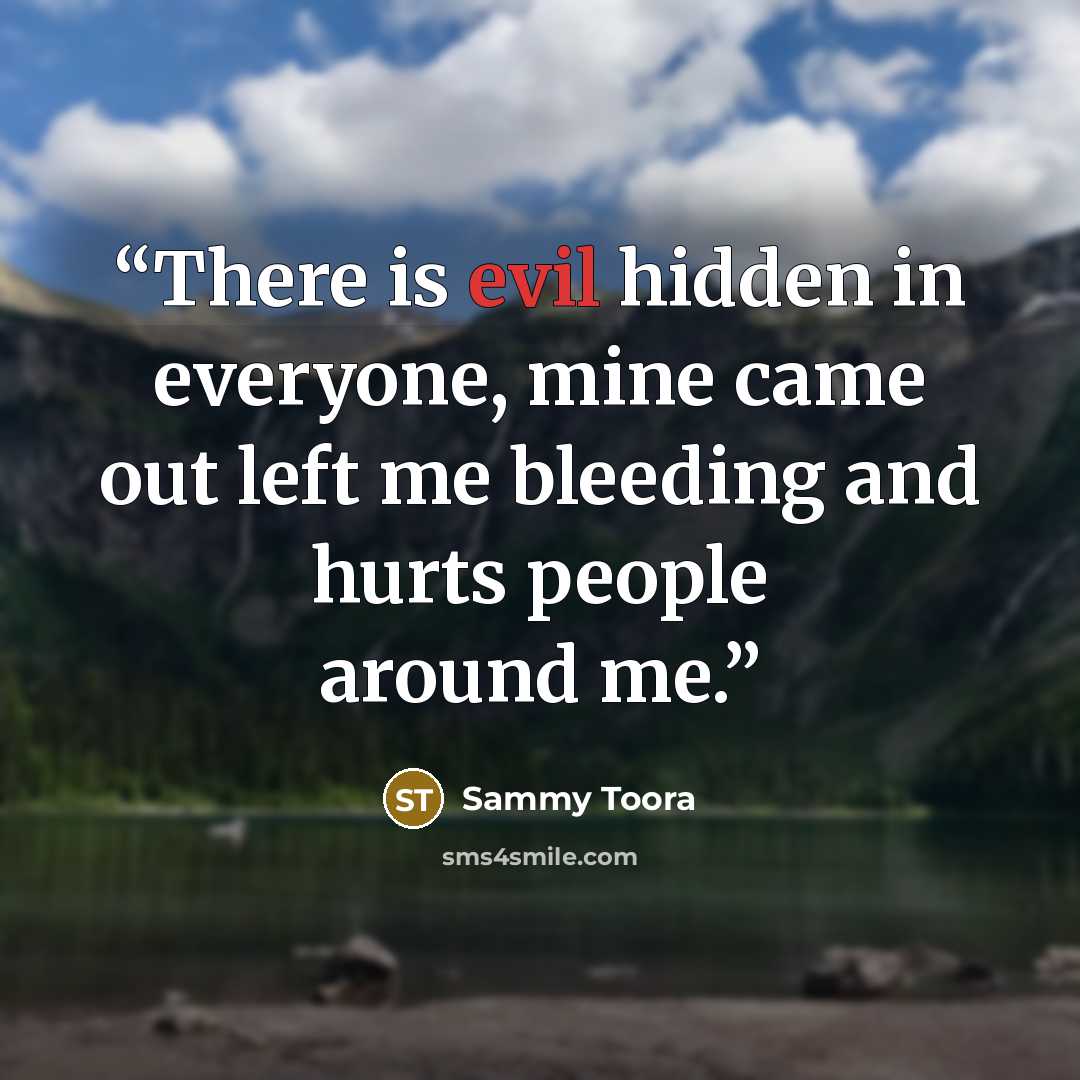 “There is evil hidden in everyone, mine came out left me bleeding and hurts people around me.” quote by Sammy Toora