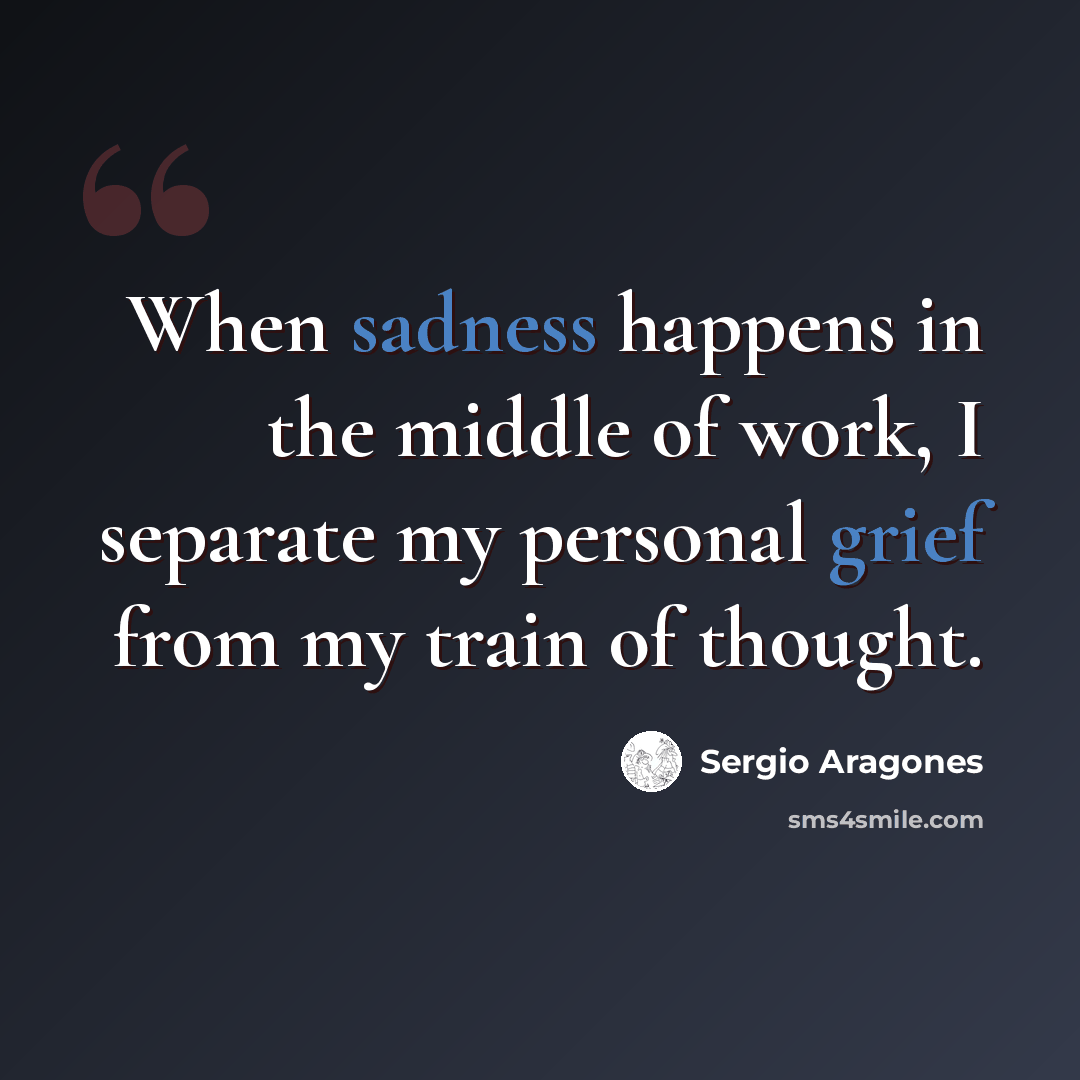 “When sadness happens in the middle of work, I separate my personal grief from my train of thought.” quote by Sergio Aragones