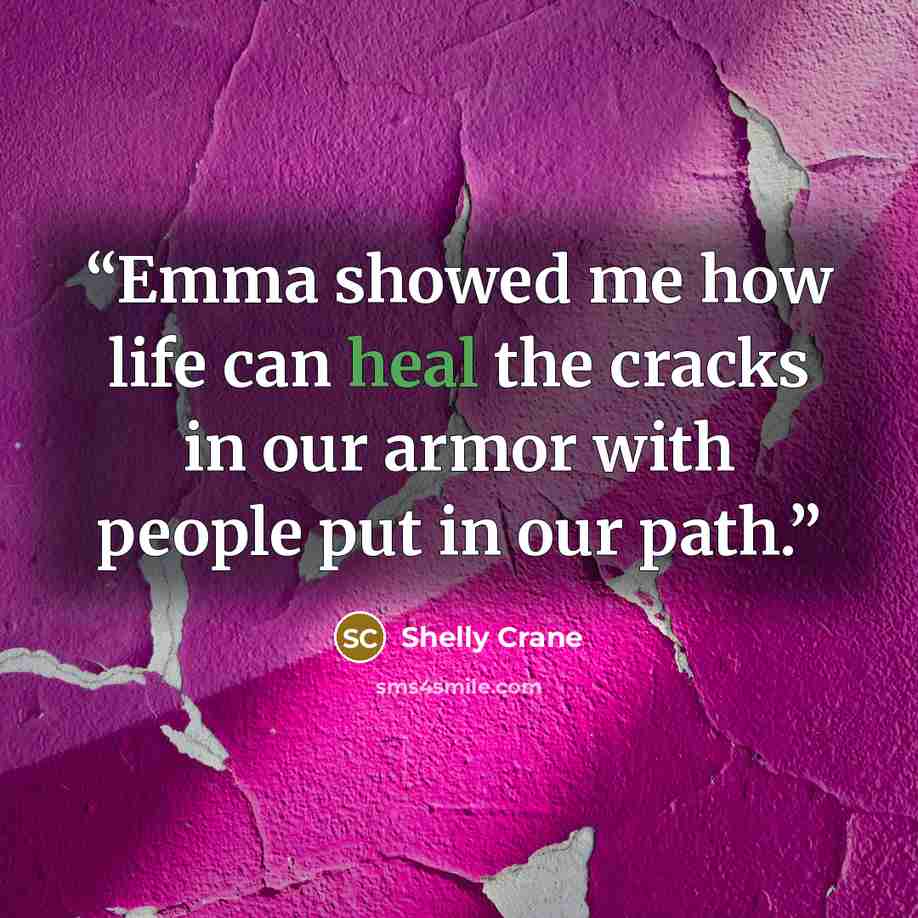 “Emma showed me how life can heal the cracks in our armor with people put in our path.” quote by Shelly Crane