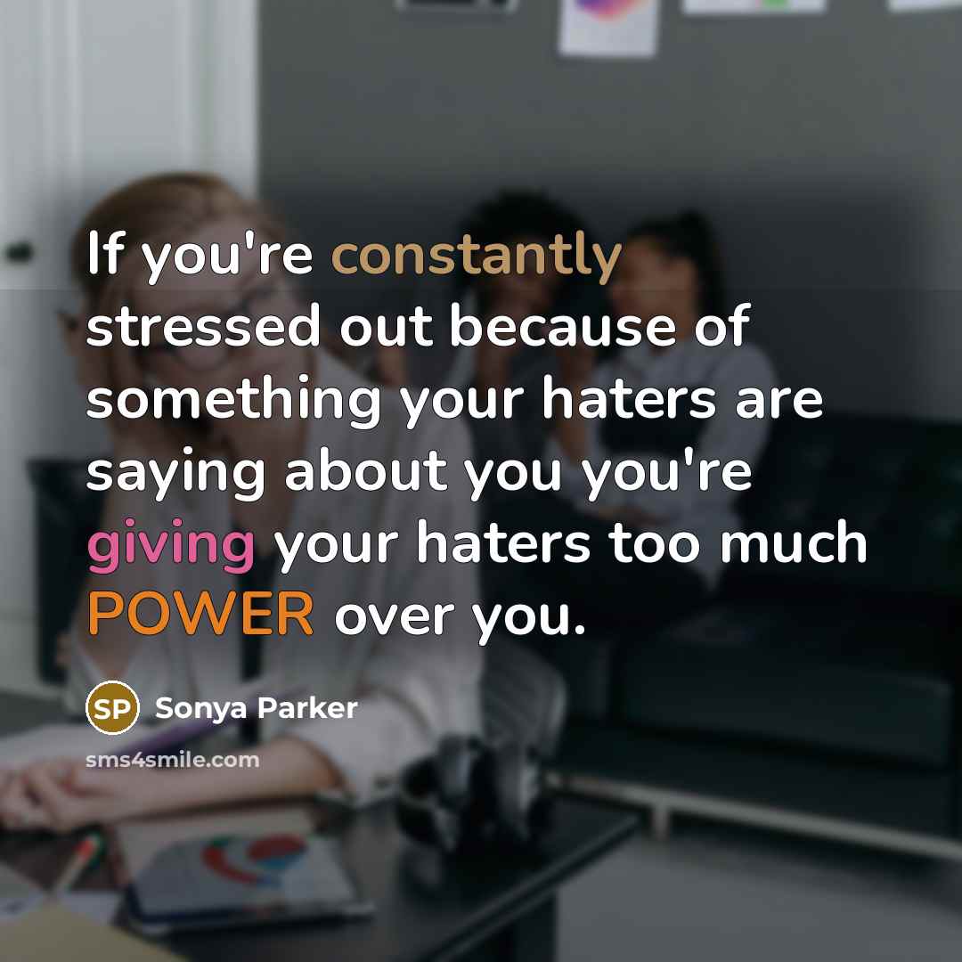 “If you're constantly stressed out because of something your haters are saying about you you're giving your haters too much POWER over you.” quote by Sonya Parker
