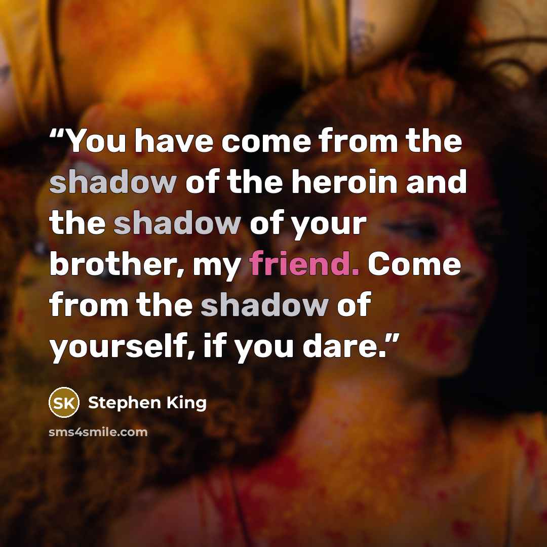 “You have come from the shadow of the heroin and the shadow of your brother, my friend. Come from the shadow of yourself, if you dare.” quote by Stephen King