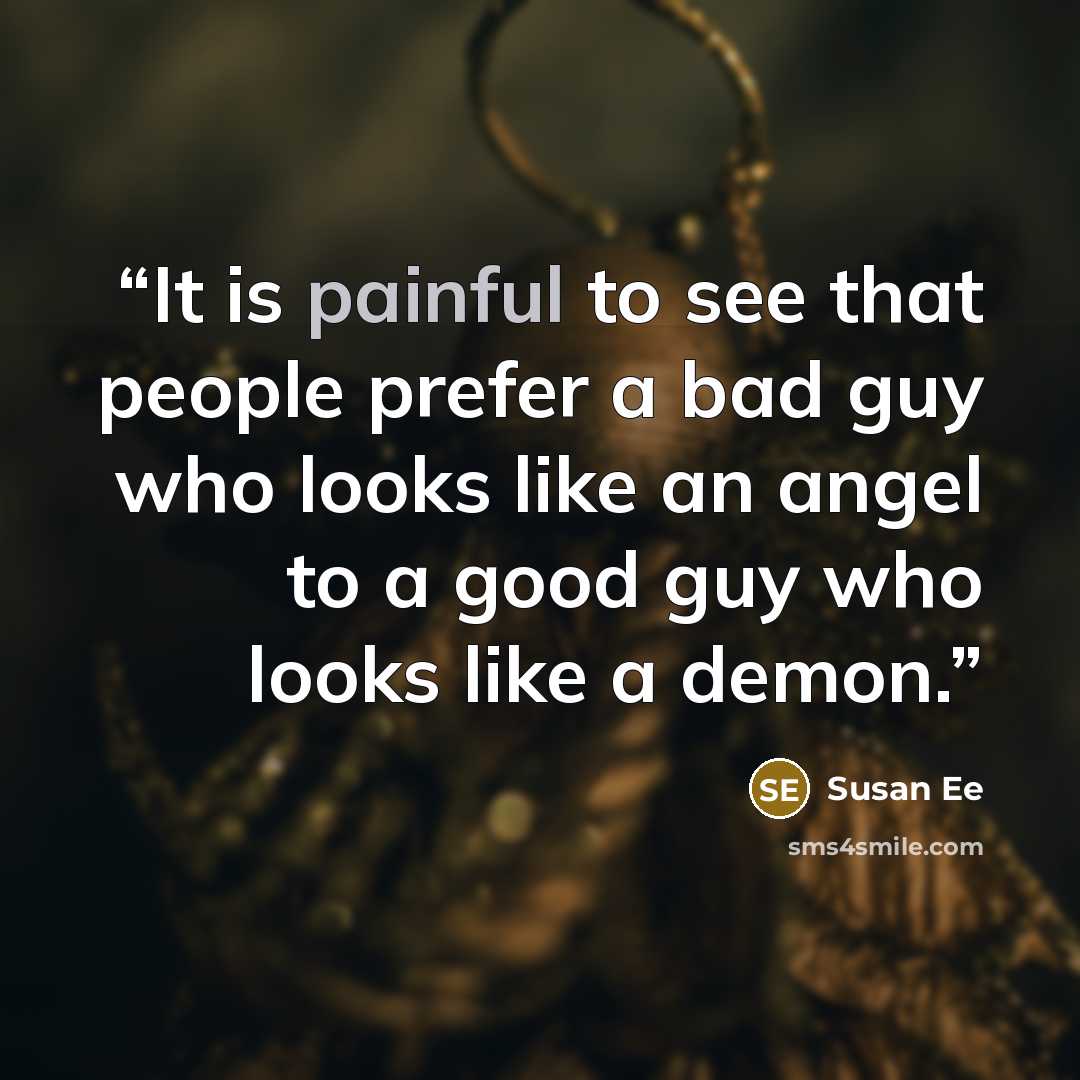 “It is painful to see that people prefer a bad guy who looks like an angel to a good guy who looks like a demon.” quote by Susan Ee
