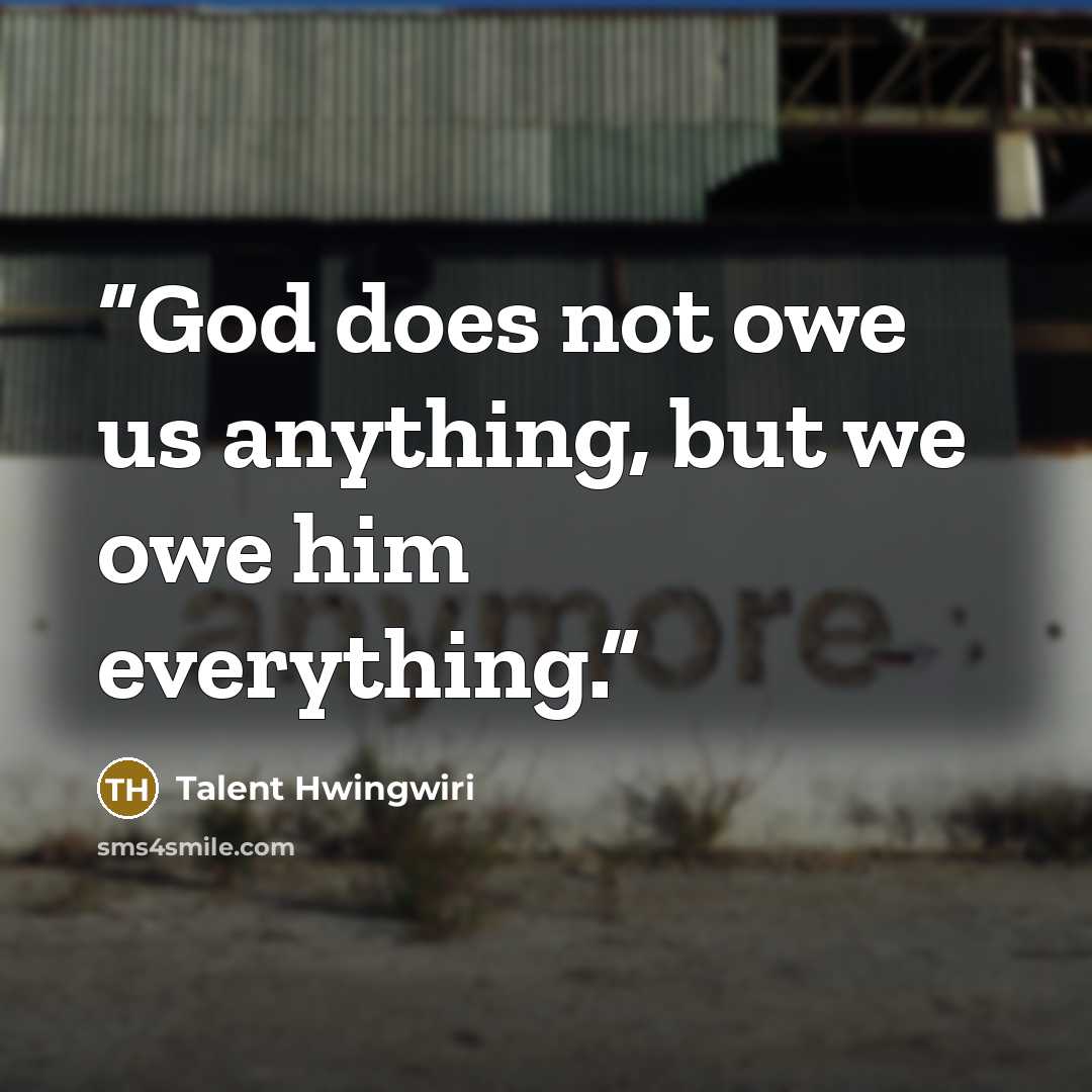 “God does not owe us anything, but we owe him everything.” quote by Talent Hwingwiri