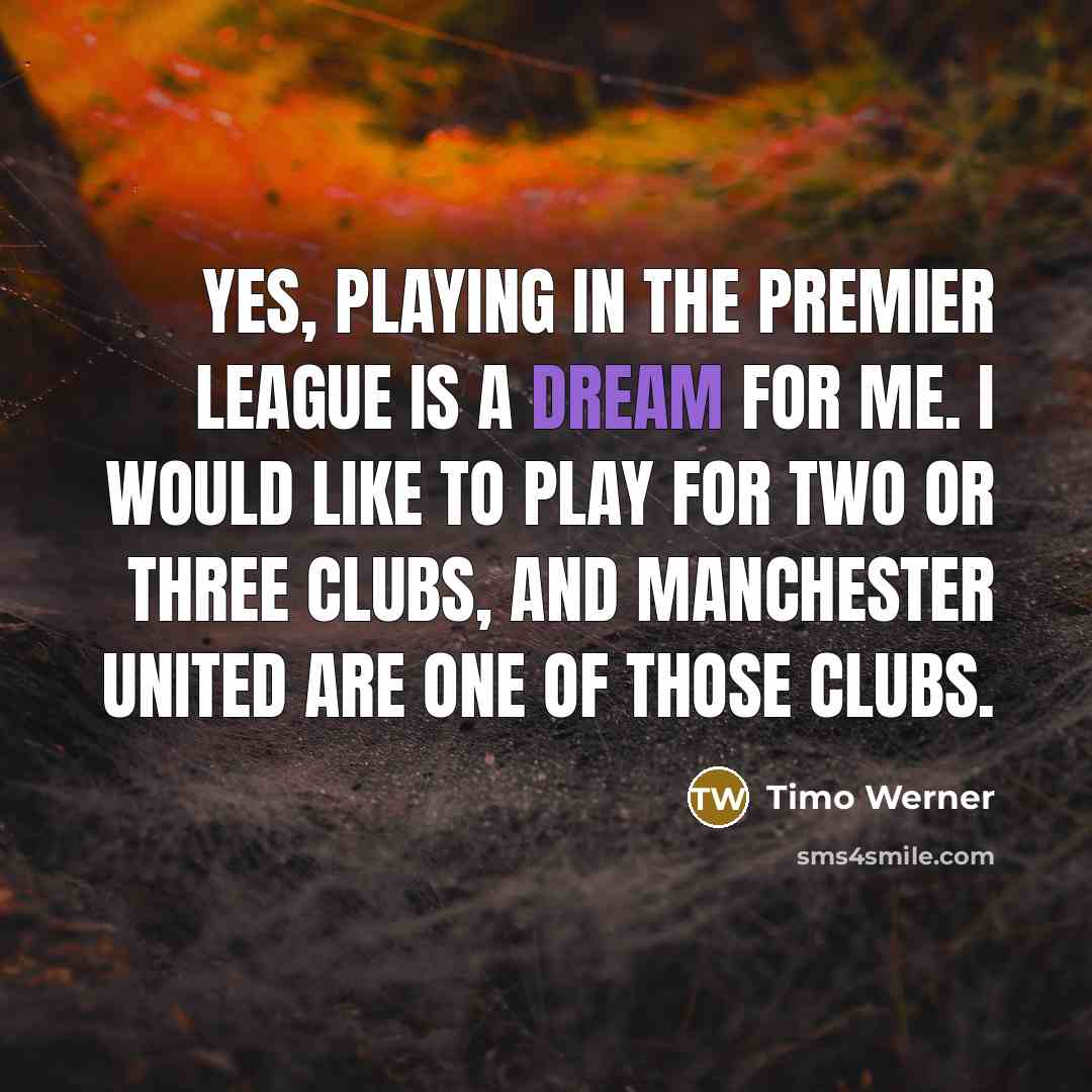 “Yes, playing in the Premier League is a dream for me. I would like to play for two or three clubs, and Manchester United are one of those clubs.” quote by Timo Werner