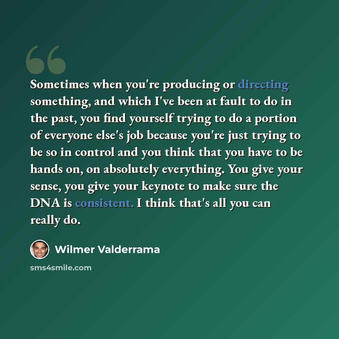 “Sometimes when you're producing or directing something, and which I've been at fault to do in the past, you find yourself trying to do a portion of everyone else's job because you're just trying to be so in control and you think that you have to be hands on, on absolutely everything. You give your…” quote by Wilmer Valderrama