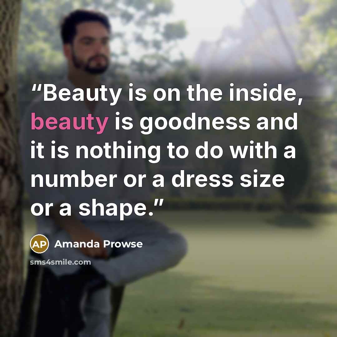 “Beauty is on the inside, beauty is goodness and it is nothing to do with a number or a dress size or a shape.” quote by Amanda Prowse