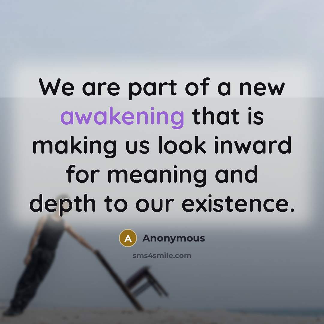 “We are part of a new awakening that is making us look inward for meaning and depth to our existence.” quote by Anonymous