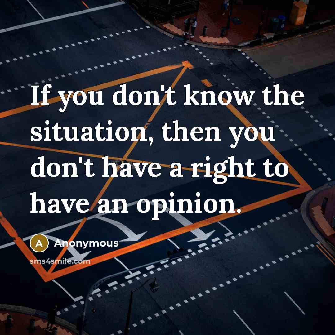 “If you don't know the situation, then you don't have a right to have an opinion.” quote by Anonymous