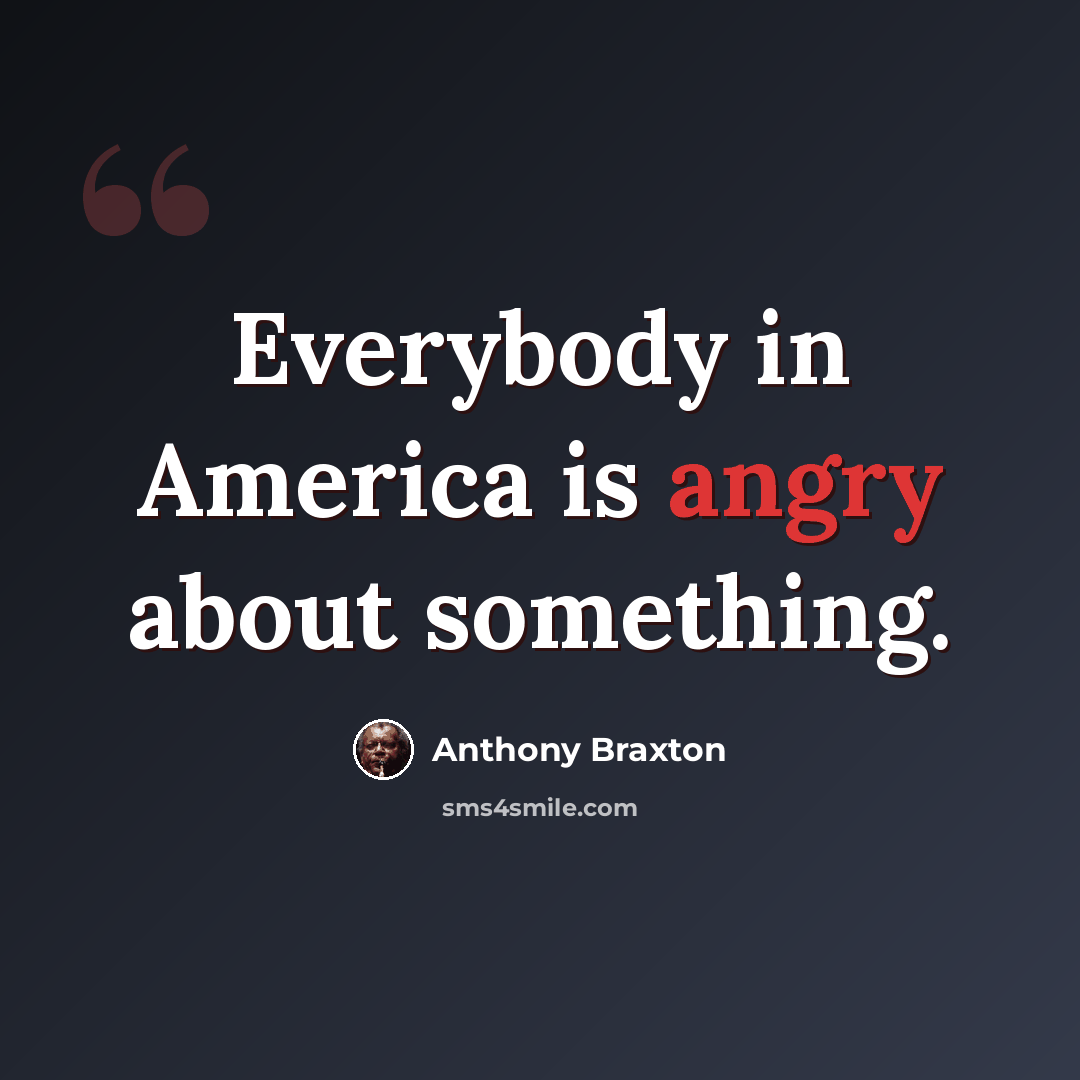“Everybody in America is angry about something.” quote by Anthony Braxton